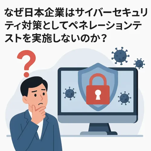 なぜ日本の企業はサイバーセキュリティ対策としてペネトレーションテストを実施しないのか？
